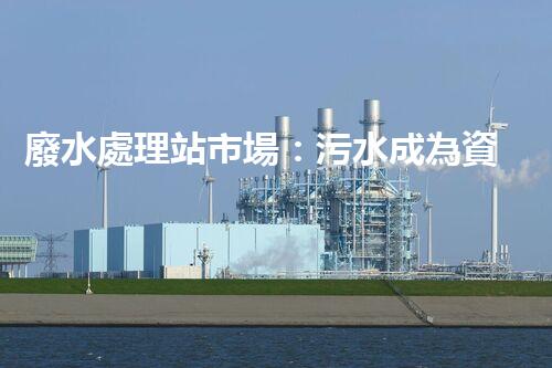 廢水處理站市場：污水成為資源，誰將引領(lǐng)環(huán)保革命？